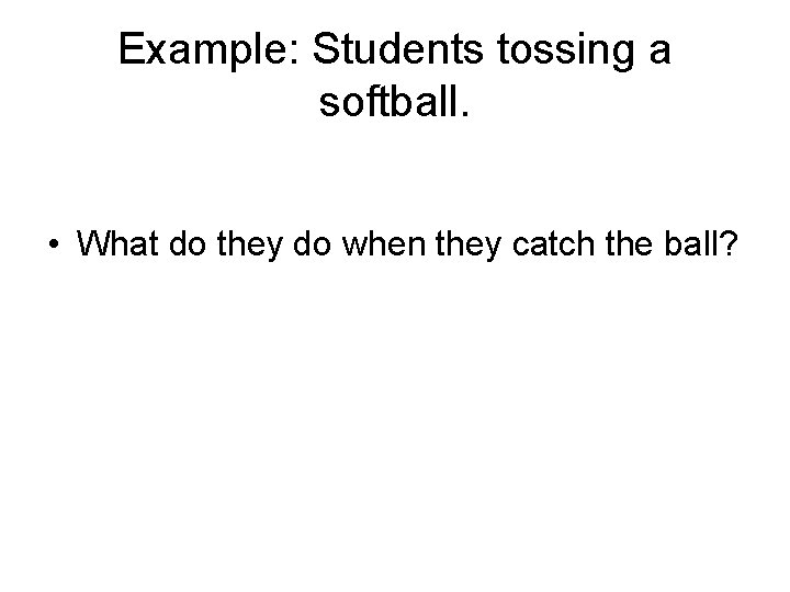 Example: Students tossing a softball. • What do they do when they catch the