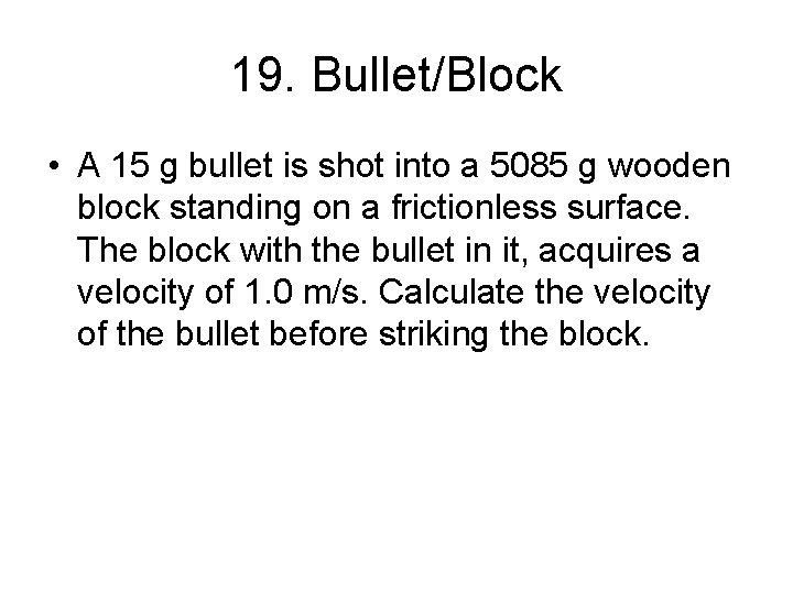 19. Bullet/Block • A 15 g bullet is shot into a 5085 g wooden