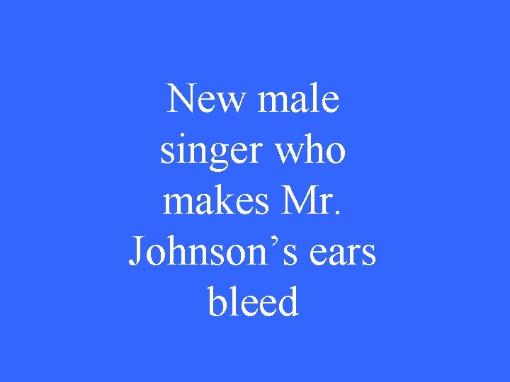 New male singer who makes Mr. Johnson’s ears bleed 