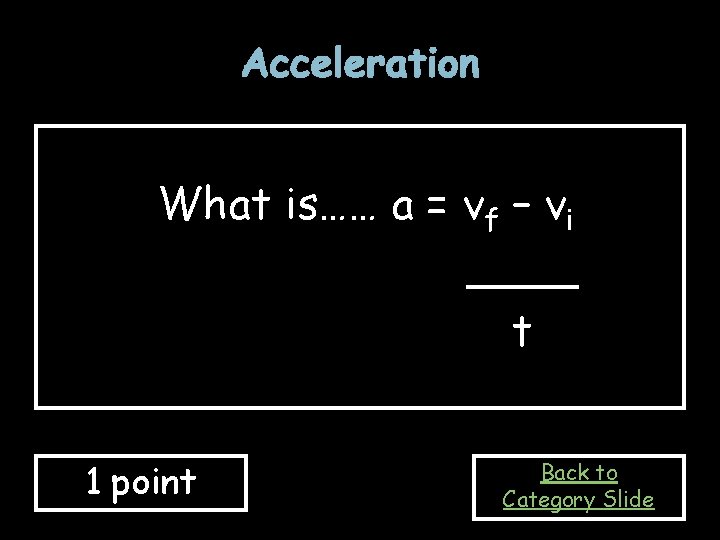 Acceleration What is…… a = vf – vi ____ t 1 point Back to