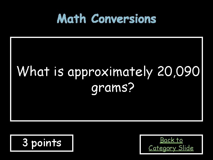 Math Conversions What is approximately 20, 090 grams? 3 points Back to Category Slide