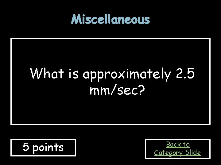 Miscellaneous What is approximately 2. 5 mm/sec? 5 points Back to Category Slide 
