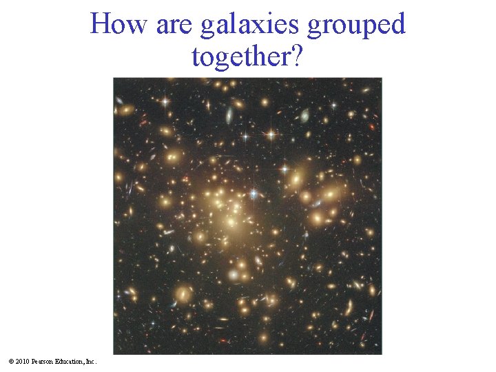 How are galaxies grouped together? © 2010 Pearson Education, Inc. 