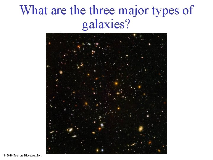 What are three major types of galaxies? © 2010 Pearson Education, Inc. 