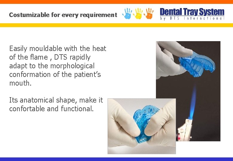 Costumizable for every requirement Easily mouldable with the heat of the flame , DTS