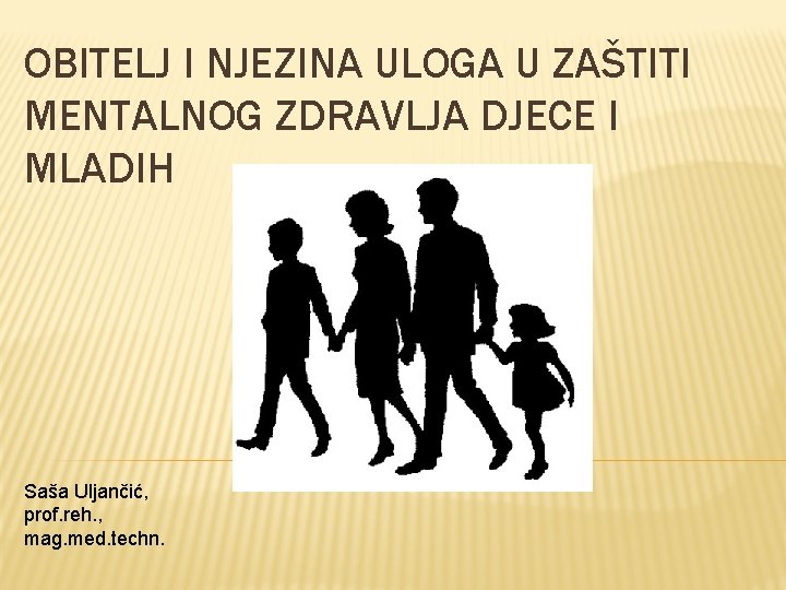 OBITELJ I NJEZINA ULOGA U ZAŠTITI MENTALNOG ZDRAVLJA DJECE I MLADIH Saša Uljančić, prof.