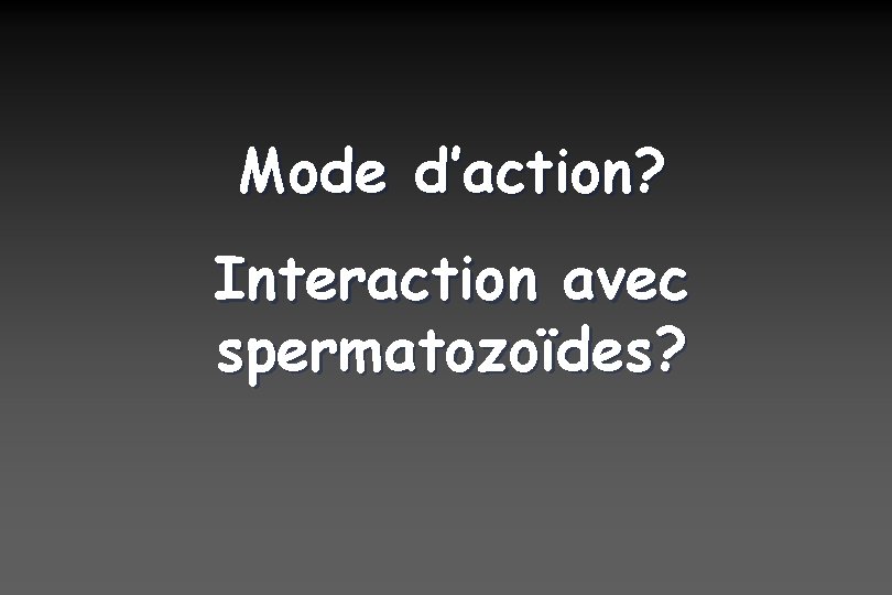 Mode d’action? Interaction avec spermatozoïdes? 