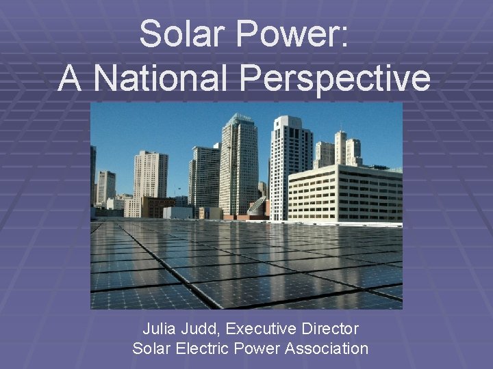 Solar Power: A National Perspective Julia Judd, Executive Director Solar Electric Power Association 