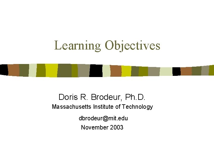 Learning Objectives Doris R. Brodeur, Ph. D. Massachusetts Institute of Technology dbrodeur@mit. edu November