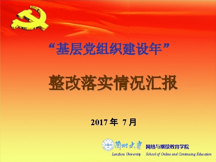 “基层党组织建设年” 整改落实情况汇报 2017 年 7 月 网络与继续教育学院 Lanzhou University School of Online and Continuing