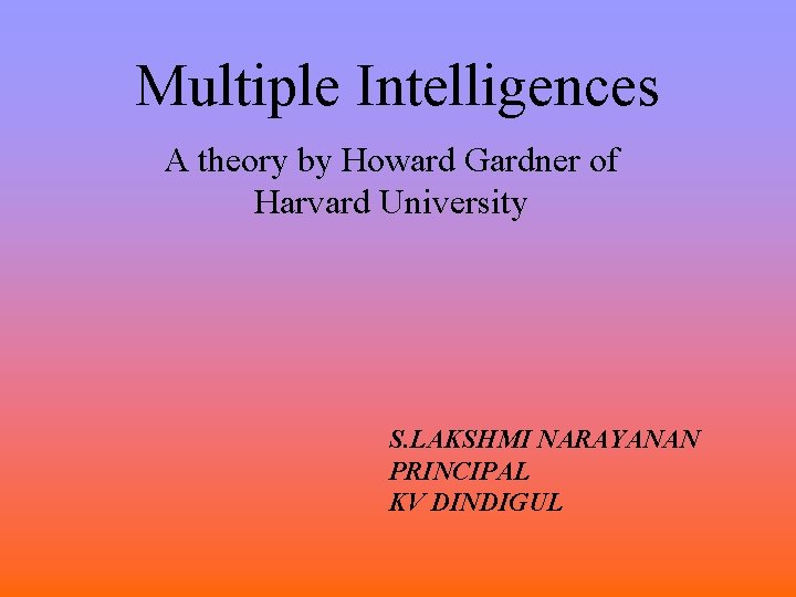 Multiple Intelligences A theory by Howard Gardner of Harvard University S. LAKSHMI NARAYANAN PRINCIPAL