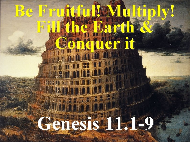 Be Fruitful! Multiply! Fill the Earth & Conquer it Genesis 11. 1 -9 