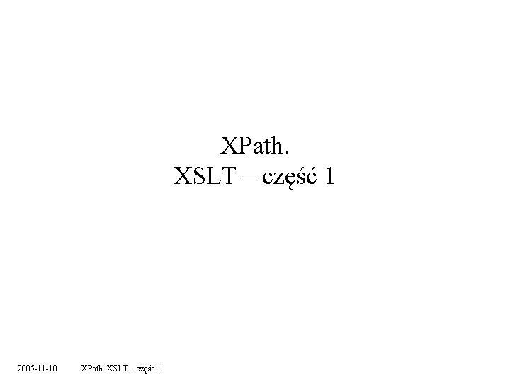 XPath. XSLT – część 1 2005 -11 -10 XPath. XSLT – część 1 