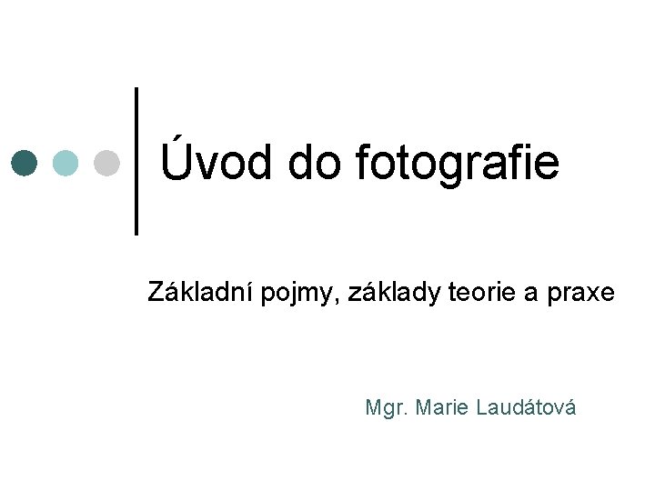 Úvod do fotografie Základní pojmy, základy teorie a praxe Mgr. Marie Laudátová 