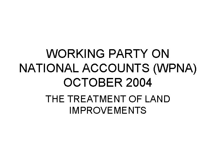 WORKING PARTY ON NATIONAL ACCOUNTS (WPNA) OCTOBER 2004 THE TREATMENT OF LAND IMPROVEMENTS 