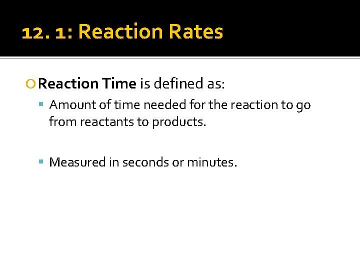 12. 1: Reaction Rates Reaction Time is defined as: Amount of time needed for
