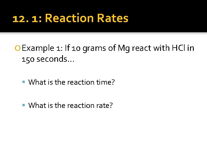 12. 1: Reaction Rates Example 1: If 10 grams of Mg react with HCl