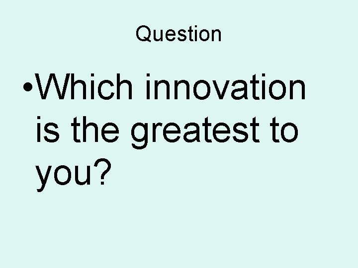 Question • Which innovation is the greatest to you? 