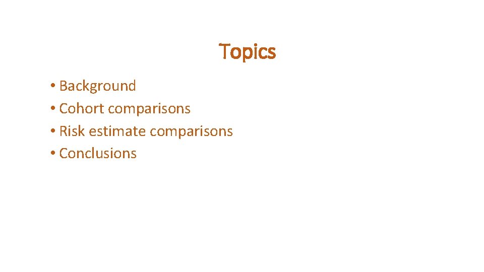 Topics • Background • Cohort comparisons Outline • Risk estimate comparisons • Conclusions 