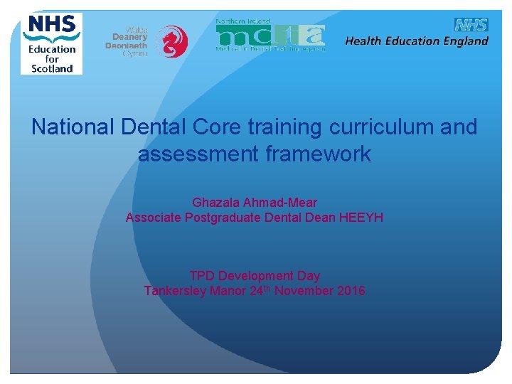 National Dental Core training curriculum and assessment framework Ghazala Ahmad-Mear Associate Postgraduate Dental Dean