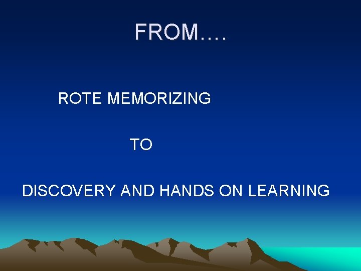 FROM…. ROTE MEMORIZING TO DISCOVERY AND HANDS ON LEARNING 