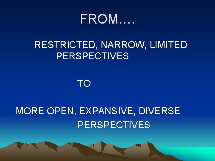 FROM…. RESTRICTED, NARROW, LIMITED PERSPECTIVES TO MORE OPEN, EXPANSIVE, DIVERSE PERSPECTIVES 