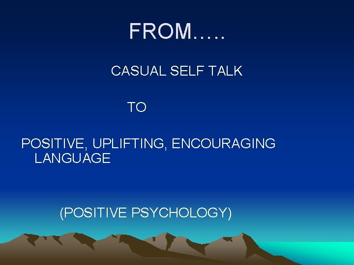 FROM…. . CASUAL SELF TALK TO POSITIVE, UPLIFTING, ENCOURAGING LANGUAGE (POSITIVE PSYCHOLOGY) 