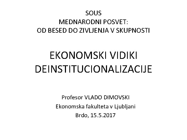 SOUS MEDNARODNI POSVET: OD BESED DO ZIVLJENJA V SKUPNOSTI EKONOMSKI VIDIKI DEINSTITUCIONALIZACIJE Profesor VLADO