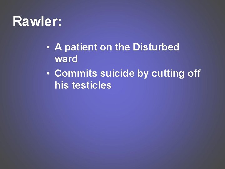 Rawler: • A patient on the Disturbed ward • Commits suicide by cutting off