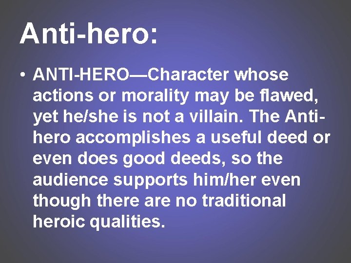 Anti-hero: • ANTI-HERO—Character whose actions or morality may be flawed, yet he/she is not