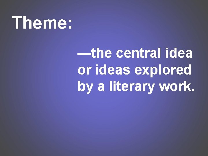 Theme: —the central idea or ideas explored by a literary work. 