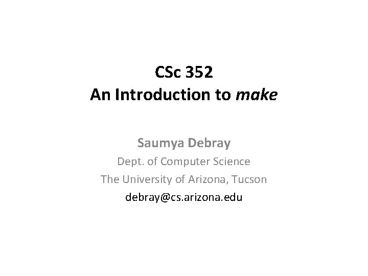 CSc 352 An Introduction to make Saumya Debray Dept. of Computer Science The University