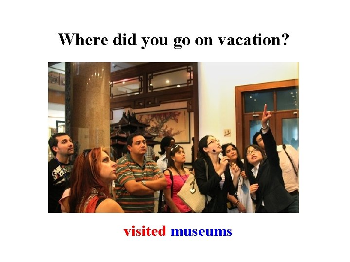 Where did you go on vacation? visited museums 