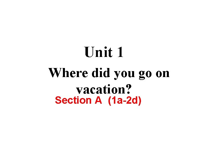 Unit 1 Where did you go on vacation? Section A (1 a-2 d) 