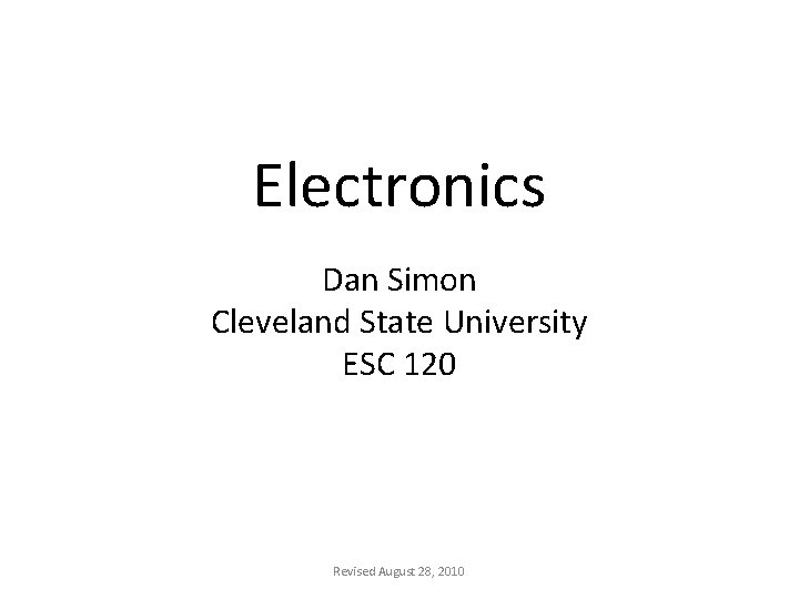 Electronics Dan Simon Cleveland State University ESC 120 Revised August 28, 2010 