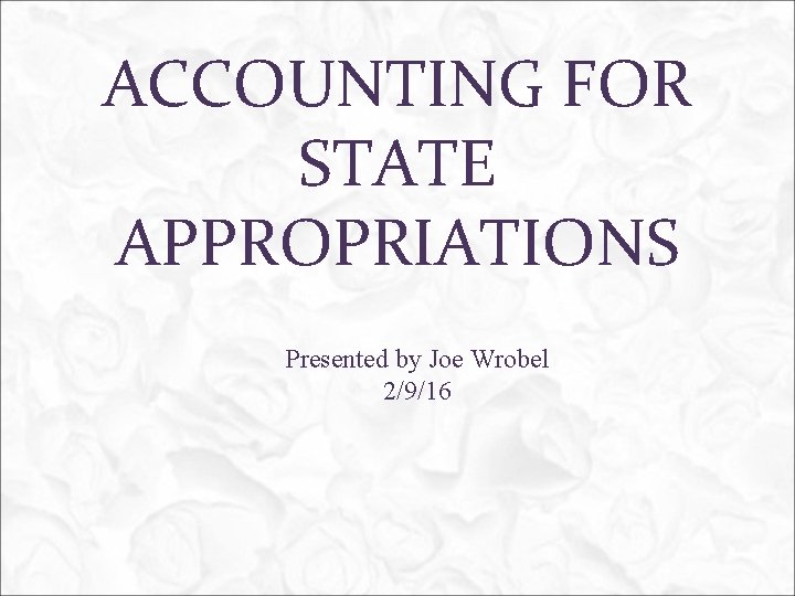ACCOUNTING FOR STATE APPROPRIATIONS Presented by Joe Wrobel 2/9/16 
