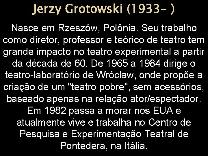Jerzy Grotowski (1933 - ) Nasce em Rzeszów, Polônia. Seu trabalho como diretor, professor