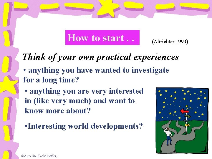 How to start. . . (Altrichter: 1993) Think of your own practical experiences •