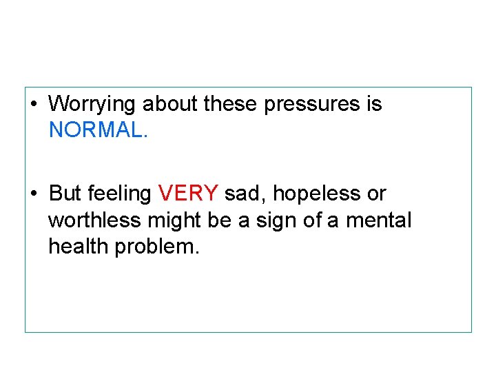  • Worrying about these pressures is NORMAL. • But feeling VERY sad, hopeless