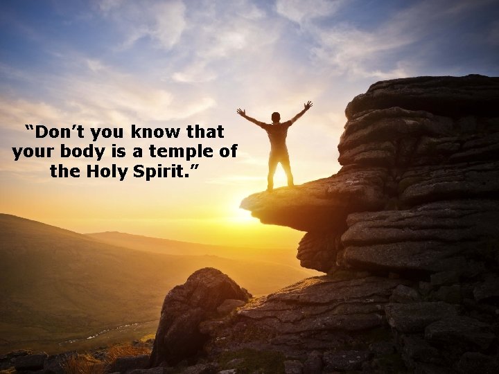 “Don’t you know that your body is a temple of the Holy Spirit. ”