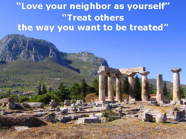 “Love your neighbor as yourself” “Treat others the way you want to be treated”