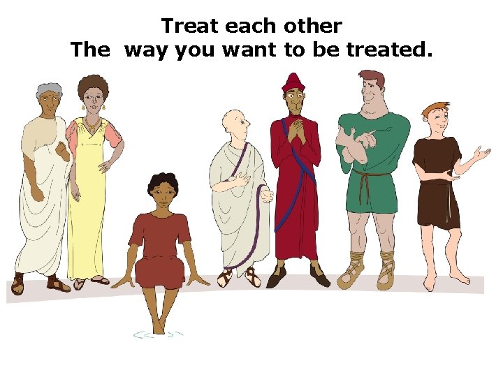 Treat each other The way you want to be treated. 