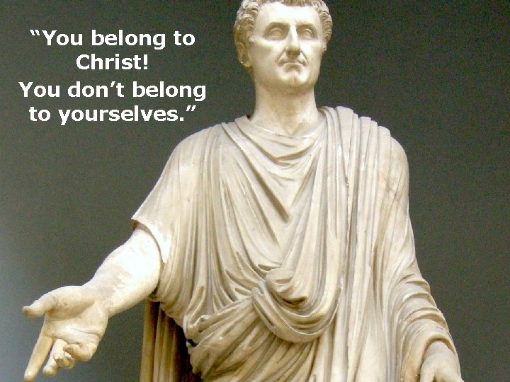“You belong to Christ! You don’t belong to yourselves. ” 