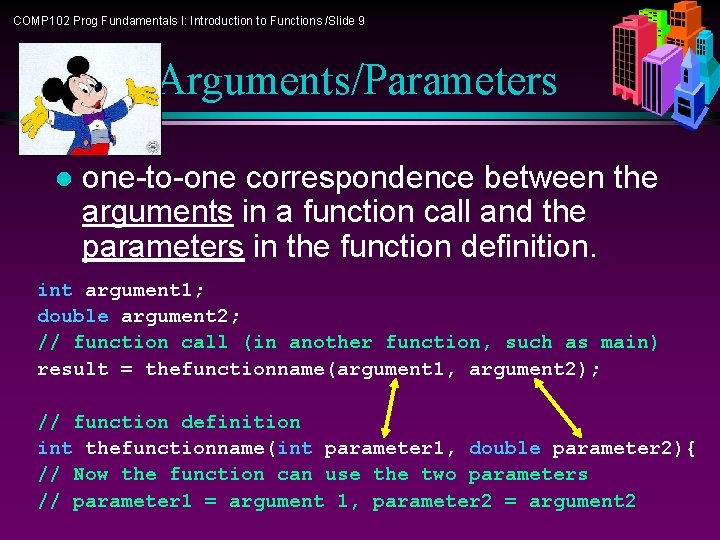 COMP 102 Prog Fundamentals I: Introduction to Functions /Slide 9 Arguments/Parameters l one-to-one correspondence