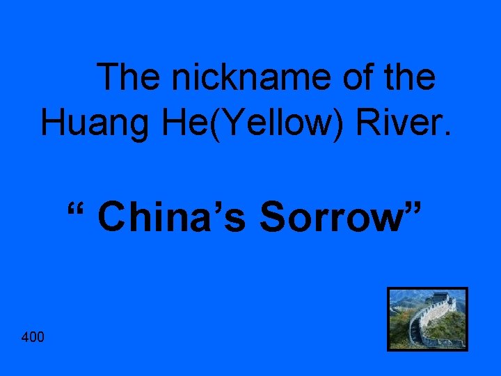 The nickname of the Huang He(Yellow) River. “ China’s Sorrow” 400 