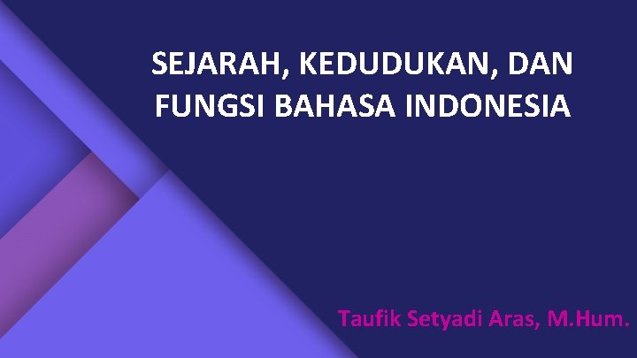 SEJARAH, KEDUDUKAN, DAN FUNGSI BAHASA INDONESIA Taufik Setyadi Aras, M. Hum. 