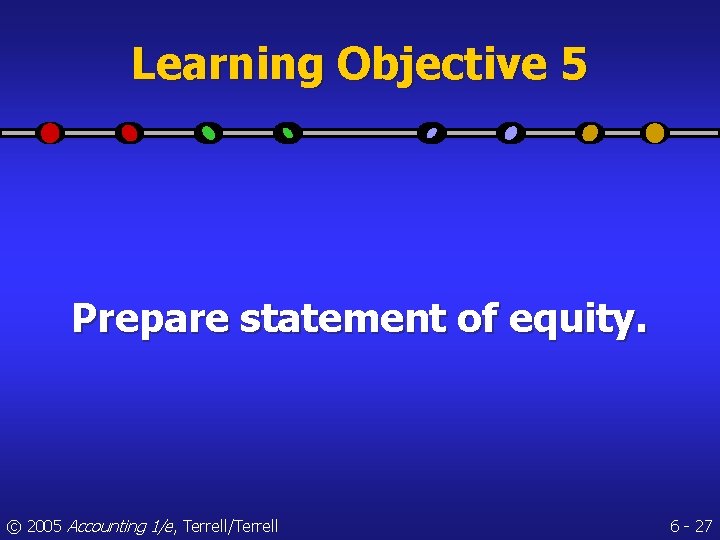 Learning Objective 5 Prepare statement of equity. © 2005 Accounting 1/e, Terrell/Terrell 6 -