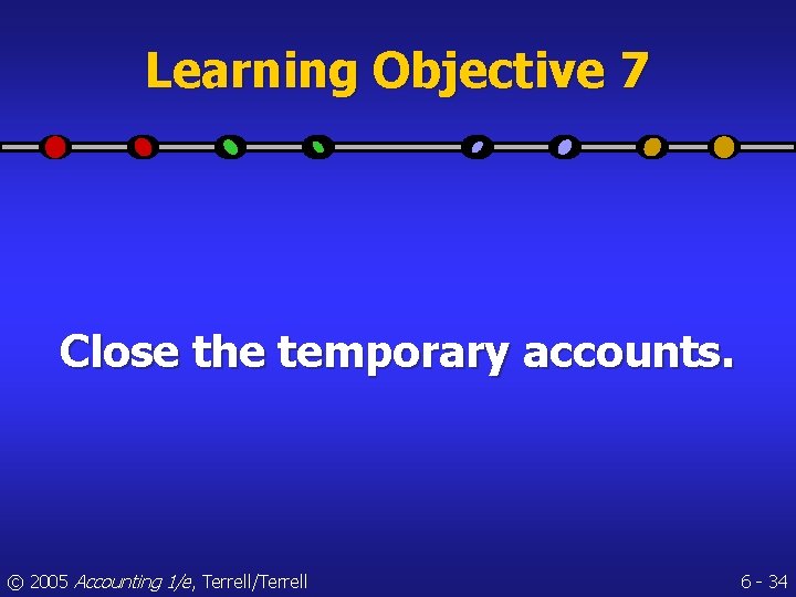 Learning Objective 7 Close the temporary accounts. © 2005 Accounting 1/e, Terrell/Terrell 6 -