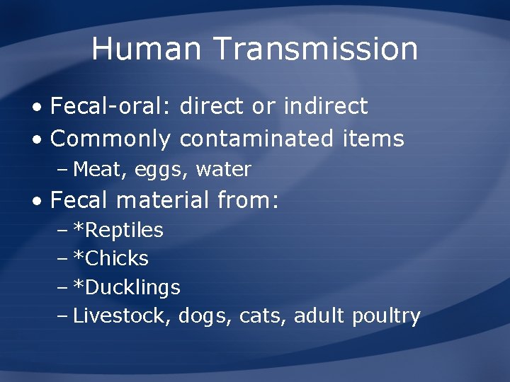 Human Transmission • Fecal-oral: direct or indirect • Commonly contaminated items – Meat, eggs,