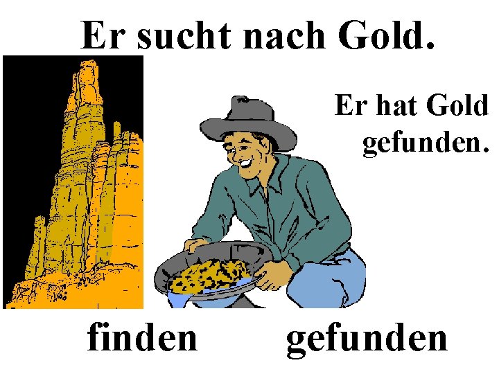 Er sucht nach Gold. Er hat Gold gefunden. finden gefunden 